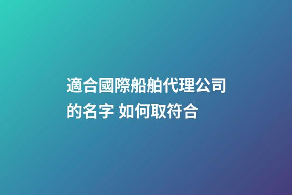 適合國際船舶代理公司的名字 如何取符合-第1張-公司起名-玄機派